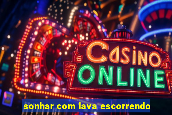 sonhar com lava escorrendo